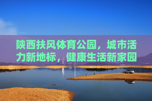 陕西扶风体育公园,城市活力新地标,健康生活新家园,陕西扶风体育公园,活力地标 健康家园 陕西扶风体育公园,城市活力新地标,健康生活新家园,陕西扶风体育公园,活力地标 健康家园