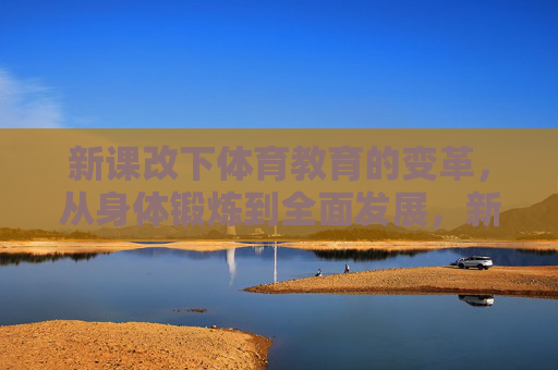 新课改下体育教育的变革,从身体锻炼到全面发展,新课改下体育教育,从身体锻炼到全面发展 新课改下体育教育的变革,从身体锻炼到全面发展,新课改下体育教育,从身体锻炼到全面发展
