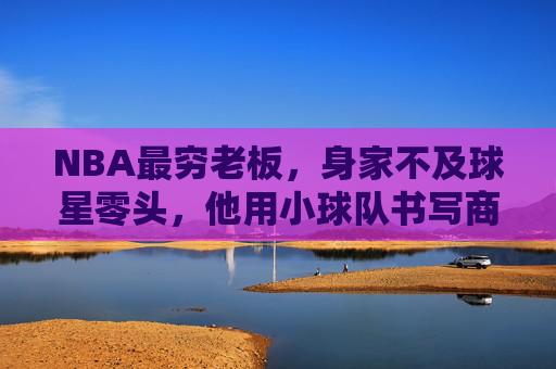 NBA最穷老板,身家不及球星零头,他用小球队书写商业与竞技的平衡术,NBA最穷老板,身家不及球星零头,小球队书写商业与竞技平衡术 NBA最穷老板,身家不及球星零头,他用小球队书写商业与竞技的平衡术,NBA最穷老板,身家不及球星零头,小球队书写商业与竞技平衡术