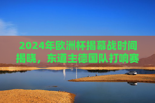2024年欧洲杯揭幕战时间揭晓,东道主德国队打响赛事首枪,2024年欧洲杯揭幕战时间揭晓,东道主德国队打响赛事首枪 2024年欧洲杯揭幕战时间揭晓,东道主德国队打响赛事首枪,2024年欧洲杯揭幕战时间揭晓,东道主德国队打响赛事首枪