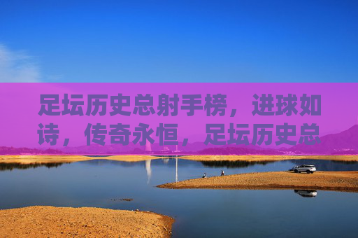 足坛历史总射手榜,进球如诗,传奇永恒,足坛历史总射手榜,诗韵进球,传奇永恒 足坛历史总射手榜,进球如诗,传奇永恒,足坛历史总射手榜,诗韵进球,传奇永恒