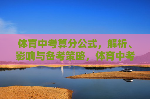 体育中考算分公式,解析、影响与备考策略,体育中考算分公式全解析,影响分析与备考策略 体育中考算分公式,解析、影响与备考策略,体育中考算分公式全解析,影响分析与备考策略