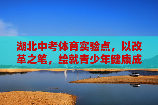 湖北中考体育实验点,以改革之笔,绘就青少年健康成长新图景,湖北中考体育改革绘就青少年健康成长新图景 湖北中考体育实验点,以改革之笔,绘就青少年健康成长新图景,湖北中考体育改革绘就青少年健康成长新图景