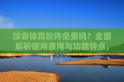 球会体育软件免费吗?全面解析使用费用与功能特点,球会体育软件免费吗?费用与功能特点全面解析 球会体育软件免费吗?全面解析使用费用与功能特点,球会体育软件免费吗?费用与功能特点全面解析