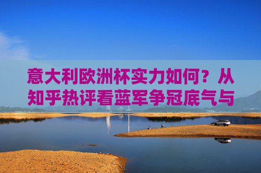 意大利欧洲杯实力如何?从知乎热评看蓝军争冠底气与隐忧,意大利欧洲杯实力评估,知乎热评解析蓝军争冠底气与隐忧 意大利欧洲杯实力如何?从知乎热评看蓝军争冠底气与隐忧,意大利欧洲杯实力评估,知乎热评解析蓝军争冠底气与隐忧