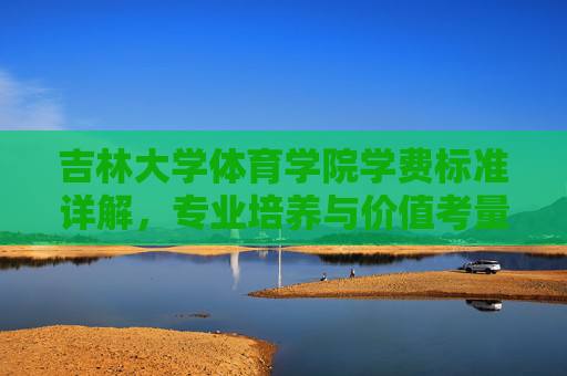 吉林大学体育学院学费标准详解,专业培养与价值考量,吉林大学体育学院学费标准详解,专业培养与价值考量 吉林大学体育学院学费标准详解,专业培养与价值考量,吉林大学体育学院学费标准详解,专业培养与价值考量