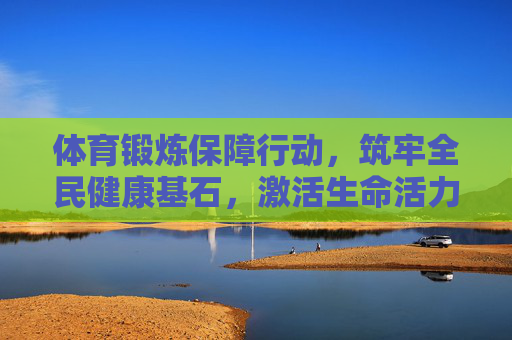 体育锻炼保障行动,筑牢全民健康基石,激活生命活力,体育锻炼保障行动,筑牢全民健康基石,激活生命活力 体育锻炼保障行动,筑牢全民健康基石,激活生命活力,体育锻炼保障行动,筑牢全民健康基石,激活生命活力