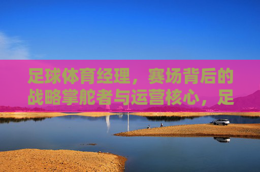 足球体育经理,赛场背后的战略掌舵者与运营核心,足球体育经理,赛场背后的战略掌舵者与运营核心 足球体育经理,赛场背后的战略掌舵者与运营核心,足球体育经理,赛场背后的战略掌舵者与运营核心