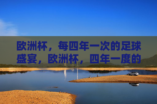 欧洲杯,每四年一次的足球盛宴,欧洲杯,四年一度的足球盛宴 欧洲杯,每四年一次的足球盛宴,欧洲杯,四年一度的足球盛宴