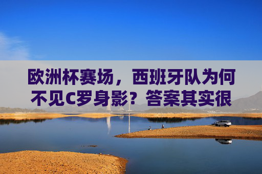 欧洲杯赛场，西班牙队为何不见C罗身影？答案其实很简单！欧洲杯西班牙队为何不见C罗？答案很简单