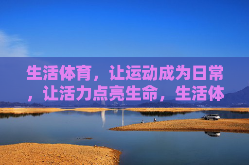 生活体育,让运动成为日常,让活力点亮生命,生活体育,日常运动点亮生命活力 生活体育,让运动成为日常,让活力点亮生命,生活体育,日常运动点亮生命活力