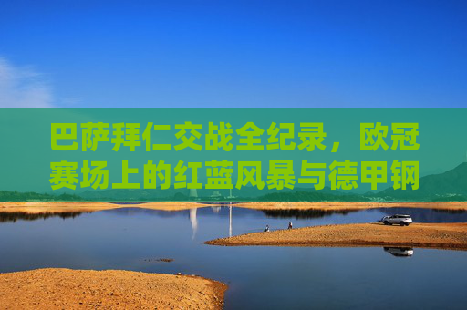 巴萨拜仁交战全纪录,欧冠赛场上的红蓝风暴与德甲钢铁,巴萨拜仁欧冠交战全纪录,红蓝风暴与德甲钢铁对决 巴萨拜仁交战全纪录,欧冠赛场上的红蓝风暴与德甲钢铁,巴萨拜仁欧冠交战全纪录,红蓝风暴与德甲钢铁对决