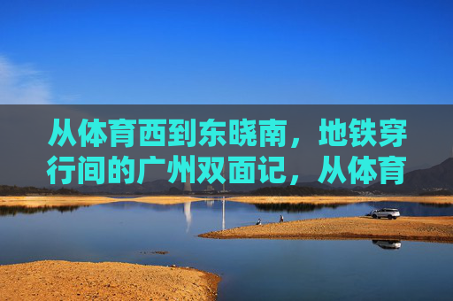 从体育西到东晓南，地铁穿行间的广州双面记，从体育西到东晓南，地铁穿行间的广州双面记