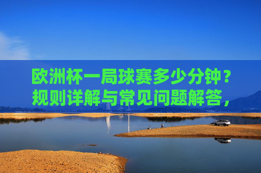 欧洲杯一局球赛多少分钟?规则详解与常见问题解答,欧洲杯比赛时长规则详解与常见问题解答 欧洲杯一局球赛多少分钟?规则详解与常见问题解答,欧洲杯比赛时长规则详解与常见问题解答