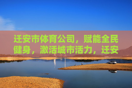 迁安市体育公司,赋能全民健身,激活城市活力,迁安市体育公司,赋能全民健身激活城市活力 迁安市体育公司,赋能全民健身,激活城市活力,迁安市体育公司,赋能全民健身激活城市活力