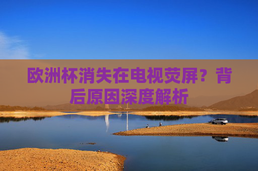 欧洲杯消失在电视荧屏？背后原因深度解析