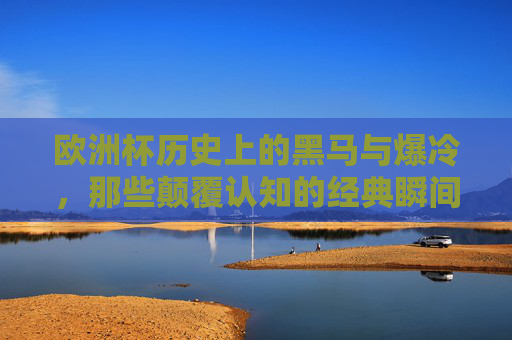 欧洲杯历史上的黑马与爆冷,那些颠覆认知的经典瞬间 欧洲杯历史上的黑马与爆冷,那些颠覆认知的经典瞬间