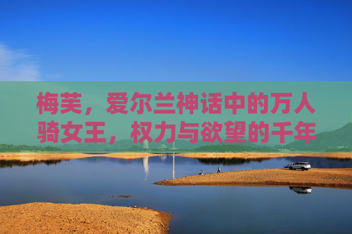 梅芙,爱尔兰神话中的万人骑女王,权力与欲望的千年迷思,梅芙,权力与欲望的千年迷思 梅芙,爱尔兰神话中的万人骑女王,权力与欲望的千年迷思,梅芙,权力与欲望的千年迷思