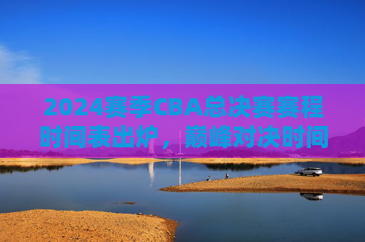 2024赛季CBA总决赛赛程时间表出炉,巅峰对决时间表全解析,主客场优势解读,2024赛季CBA总决赛赛程时间表出炉,巅峰对决与主客场优势全解析 2024赛季CBA总决赛赛程时间表出炉,巅峰对决时间表全解析,主客场优势解读,2024赛季CBA总决赛赛程时间表出炉,巅峰对决与主客场优势全解析