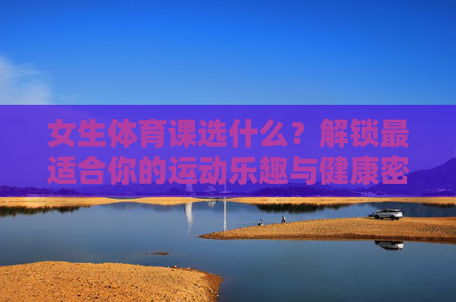 女生体育课选什么?解锁最适合你的运动乐趣与健康密码,女生体育课选什么?解锁最适合你的运动乐趣与健康密码 女生体育课选什么?解锁最适合你的运动乐趣与健康密码,女生体育课选什么?解锁最适合你的运动乐趣与健康密码