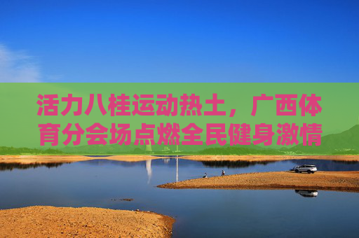 活力八桂运动热土,广西体育分会场点燃全民健身激情,广西体育分会场点燃八桂全民健身激情 活力八桂运动热土,广西体育分会场点燃全民健身激情,广西体育分会场点燃八桂全民健身激情