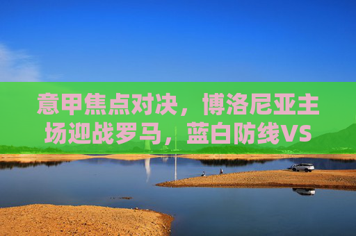 意甲焦点对决,博洛尼亚主场迎战罗马,蓝白防线VS红狼锋线,意甲焦点战,博洛尼亚主场迎战罗马,蓝白防线对决红狼锋线 意甲焦点对决,博洛尼亚主场迎战罗马,蓝白防线VS红狼锋线,意甲焦点战,博洛尼亚主场迎战罗马,蓝白防线对决红狼锋线