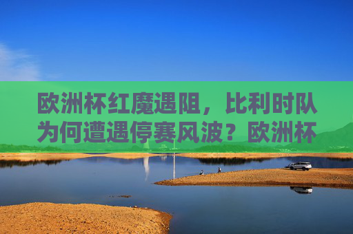 欧洲杯红魔遇阻,比利时队为何遭遇停赛风波?欧洲杯红魔遇阻,比利时队为何遭遇停赛风波? 欧洲杯红魔遇阻,比利时队为何遭遇停赛风波?欧洲杯红魔遇阻,比利时队为何遭遇停赛风波?