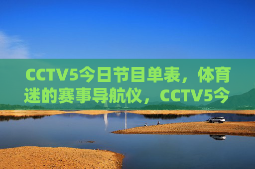 CCTV5今日节目单表,体育迷的赛事导航仪,CCTV5今日节目单,体育迷赛事导航 CCTV5今日节目单表,体育迷的赛事导航仪,CCTV5今日节目单,体育迷赛事导航