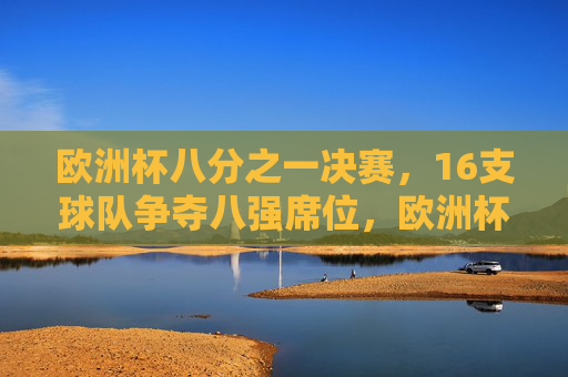 欧洲杯八分之一决赛,16支球队争夺八强席位,欧洲杯八分之一决赛,16队争八强 欧洲杯八分之一决赛,16支球队争夺八强席位,欧洲杯八分之一决赛,16队争八强
