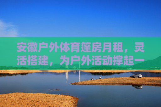 安徽户外体育篷房月租,灵活搭建,为户外活动撑起一片天,安徽户外体育篷房月租,灵活搭建,为户外活动撑起一片天 安徽户外体育篷房月租,灵活搭建,为户外活动撑起一片天,安徽户外体育篷房月租,灵活搭建,为户外活动撑起一片天