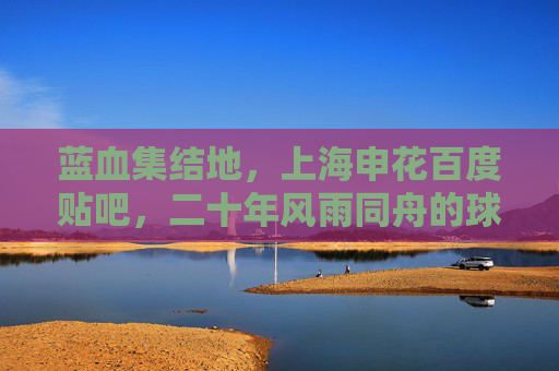 蓝血集结地,上海申花百度贴吧,二十年风雨同舟的球迷家园,蓝血集结地,二十年风雨同舟的球迷家园 蓝血集结地,上海申花百度贴吧,二十年风雨同舟的球迷家园,蓝血集结地,二十年风雨同舟的球迷家园