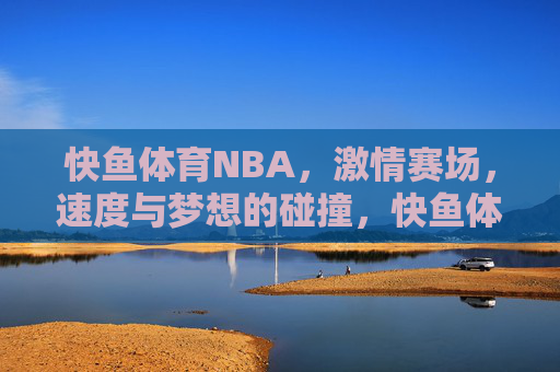 快鱼体育NBA，激情赛场，速度与梦想的碰撞，快鱼体育NBA，速度与梦想的激情碰撞