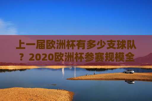 上一届欧洲杯有多少支球队?2020欧洲杯参赛规模全解析,2020欧洲杯参赛规模全解析,多少支球队参赛? 上一届欧洲杯有多少支球队?2020欧洲杯参赛规模全解析,2020欧洲杯参赛规模全解析,多少支球队参赛?