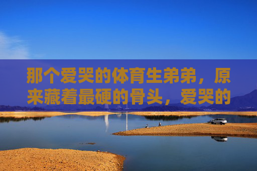 那个爱哭的体育生弟弟,原来藏着最硬的骨头,爱哭的体育生弟弟,原来藏着最硬的骨头 那个爱哭的体育生弟弟,原来藏着最硬的骨头,爱哭的体育生弟弟,原来藏着最硬的骨头
