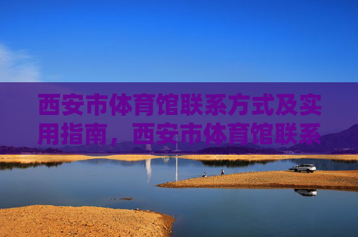 西安市体育馆联系方式及实用指南,西安市体育馆联系方式及实用指南 西安市体育馆联系方式及实用指南,西安市体育馆联系方式及实用指南