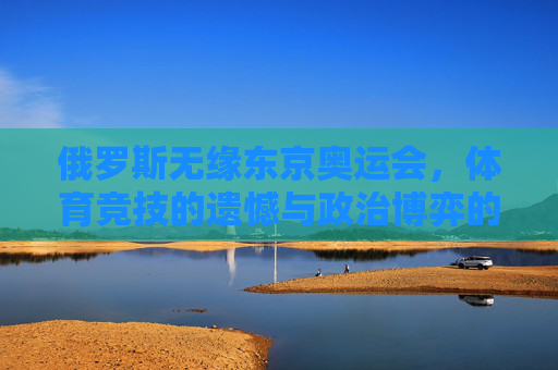 俄罗斯无缘东京奥运会,体育竞技的遗憾与政治博弈的阴影,俄罗斯无缘东京奥运会,体育遗憾与政治博弈的阴影 俄罗斯无缘东京奥运会,体育竞技的遗憾与政治博弈的阴影,俄罗斯无缘东京奥运会,体育遗憾与政治博弈的阴影
