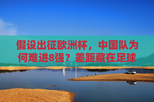 假设出征欧洲杯,中国队为何难进8强?差距藏在足球基因的每个细节里,中国队欧洲杯难进8强,差距藏在足球基因的每个细节里 假设出征欧洲杯,中国队为何难进8强?差距藏在足球基因的每个细节里,中国队欧洲杯难进8强,差距藏在足球基因的每个细节里