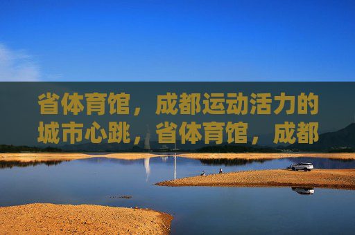 省体育馆,成都运动活力的城市心跳,省体育馆,成都运动活力的城市心脏 省体育馆,成都运动活力的城市心跳,省体育馆,成都运动活力的城市心脏