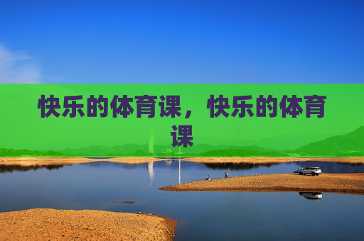 快乐的体育课,快乐的体育课 快乐的体育课,快乐的体育课