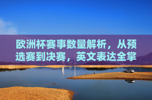 欧洲杯赛事数量解析,从预选赛到决赛,英文表达全掌握,欧洲杯赛事数量解析,从预选赛到决赛英文表达全掌握 欧洲杯赛事数量解析,从预选赛到决赛,英文表达全掌握,欧洲杯赛事数量解析,从预选赛到决赛英文表达全掌握