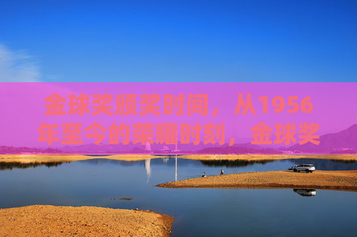 金球奖颁奖时间,从1956年至今的荣耀时刻,金球奖,1956年至今的荣耀时刻 金球奖颁奖时间,从1956年至今的荣耀时刻,金球奖,1956年至今的荣耀时刻