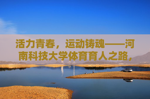 活力青春,运动铸魂——河南科技大学体育育人之路,活力青春,运动铸魂——河南科技大学体育育人之路 活力青春,运动铸魂——河南科技大学体育育人之路,活力青春,运动铸魂——河南科技大学体育育人之路