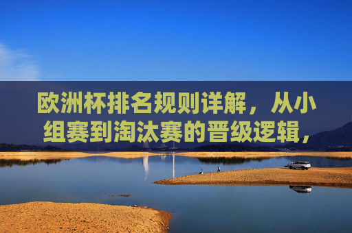欧洲杯排名规则详解,从小组赛到淘汰赛的晋级逻辑,欧洲杯晋级规则详解,小组赛到淘汰赛的排名与晋级逻辑 欧洲杯排名规则详解,从小组赛到淘汰赛的晋级逻辑,欧洲杯晋级规则详解,小组赛到淘汰赛的排名与晋级逻辑