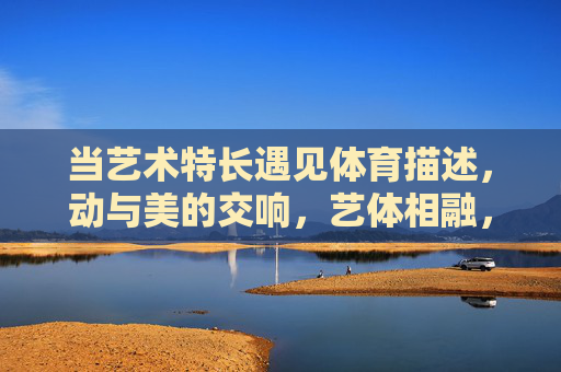 当艺术特长遇见体育描述,动与美的交响,艺体相融,动美交响 当艺术特长遇见体育描述,动与美的交响,艺体相融,动美交响