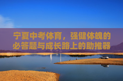 宁夏中考体育,强健体魄的必答题与成长路上的助推器,宁夏中考体育,强健体魄必答题 成长助推器 宁夏中考体育,强健体魄的必答题与成长路上的助推器,宁夏中考体育,强健体魄必答题 成长助推器