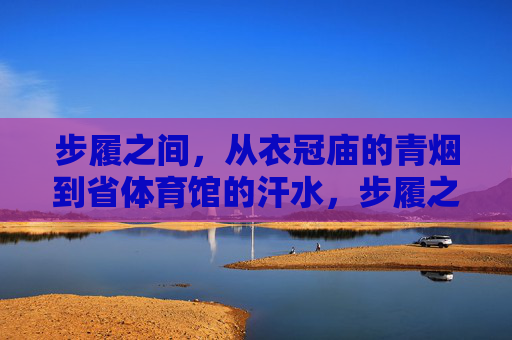 步履之间,从衣冠庙的青烟到省体育馆的汗水,步履之间,从衣冠庙青烟到省体育馆汗水 步履之间,从衣冠庙的青烟到省体育馆的汗水,步履之间,从衣冠庙青烟到省体育馆汗水
