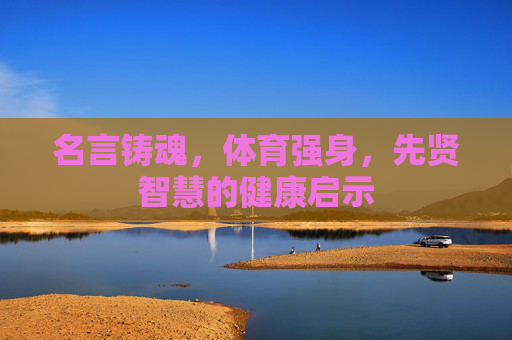 名言铸魂，体育强身，先贤智慧的健康启示