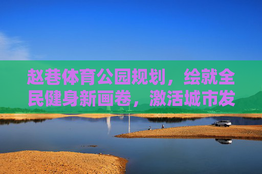 赵巷体育公园规划,绘就全民健身新画卷,激活城市发展新动能,赵巷体育公园规划,绘就全民健身新画卷 激活城市发展新动能 赵巷体育公园规划,绘就全民健身新画卷,激活城市发展新动能,赵巷体育公园规划,绘就全民健身新画卷 激活城市发展新动能