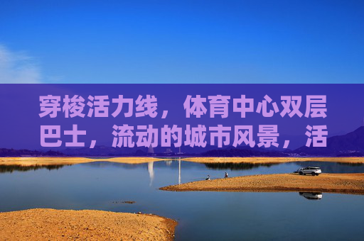 穿梭活力线，体育中心双层巴士，流动的城市风景，活力穿梭，体育中心双层巴士，流动的城市风景