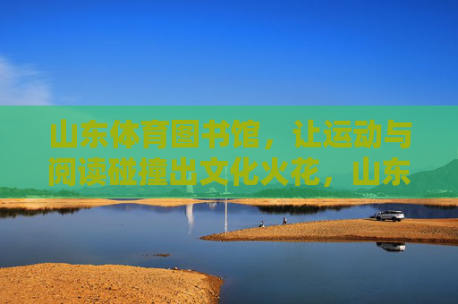 山东体育图书馆,让运动与阅读碰撞出文化火花,山东体育图书馆,运动阅读碰撞文化火花 山东体育图书馆,让运动与阅读碰撞出文化火花,山东体育图书馆,运动阅读碰撞文化火花